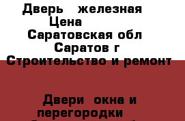 Дверь - железная  › Цена ­ 2 500 - Саратовская обл., Саратов г. Строительство и ремонт » Двери, окна и перегородки   . Саратовская обл.